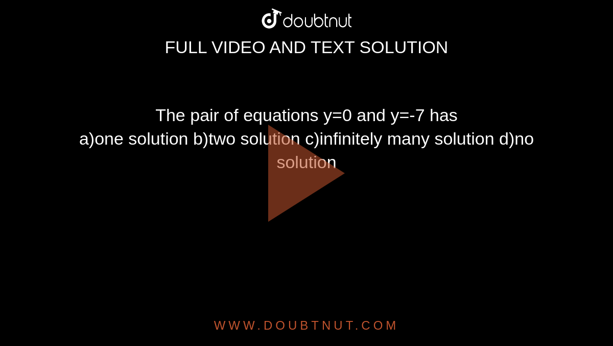 The pair of equations y = 0 and y = 7 has : (a) one solution (b) two  solutions (c ) infinitely many solutions (d) no solution