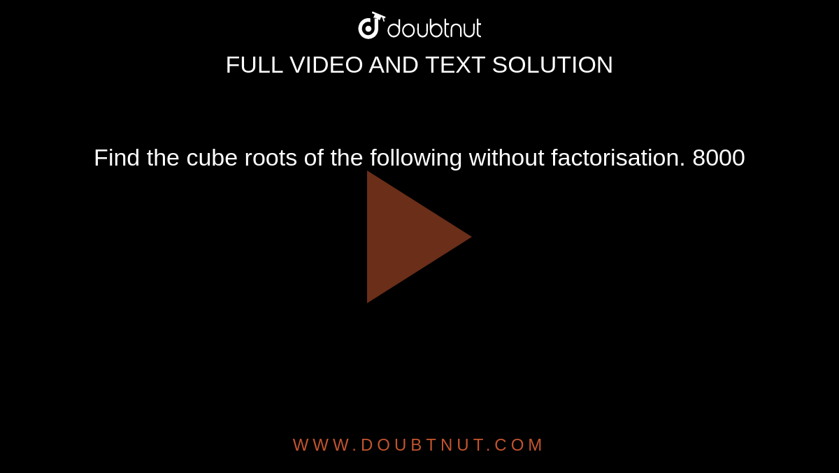 Find the cube roots of the following without factorisation. 8000