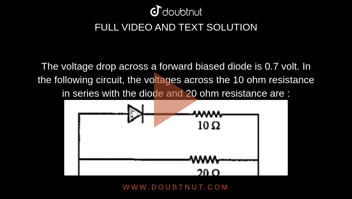 The voltage drop across a forward biased diode is 0.7 volt. In the following circuit, the voltages across the 10 ohm resistance in series with the diode and 20 ohm resistance are : <br> <img src="https://doubtnut-static.s.llnwi.net/static/physics_images/DIS_KVP_MTS_XII_MT_03_E02_019_Q01.png" width="80%">
