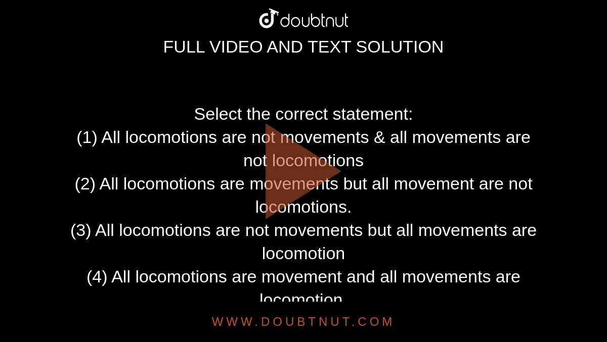 Select the correct statement:<br> (1) All locomotions are not movements & all movements are not  locomotions <br>(2) All locomotions are movements but  all movement are not locomotions.<br>(3) All locomotions are not movements but all movements are locomotion <br> (4) All locomotions are movement and all movements are locomotion.