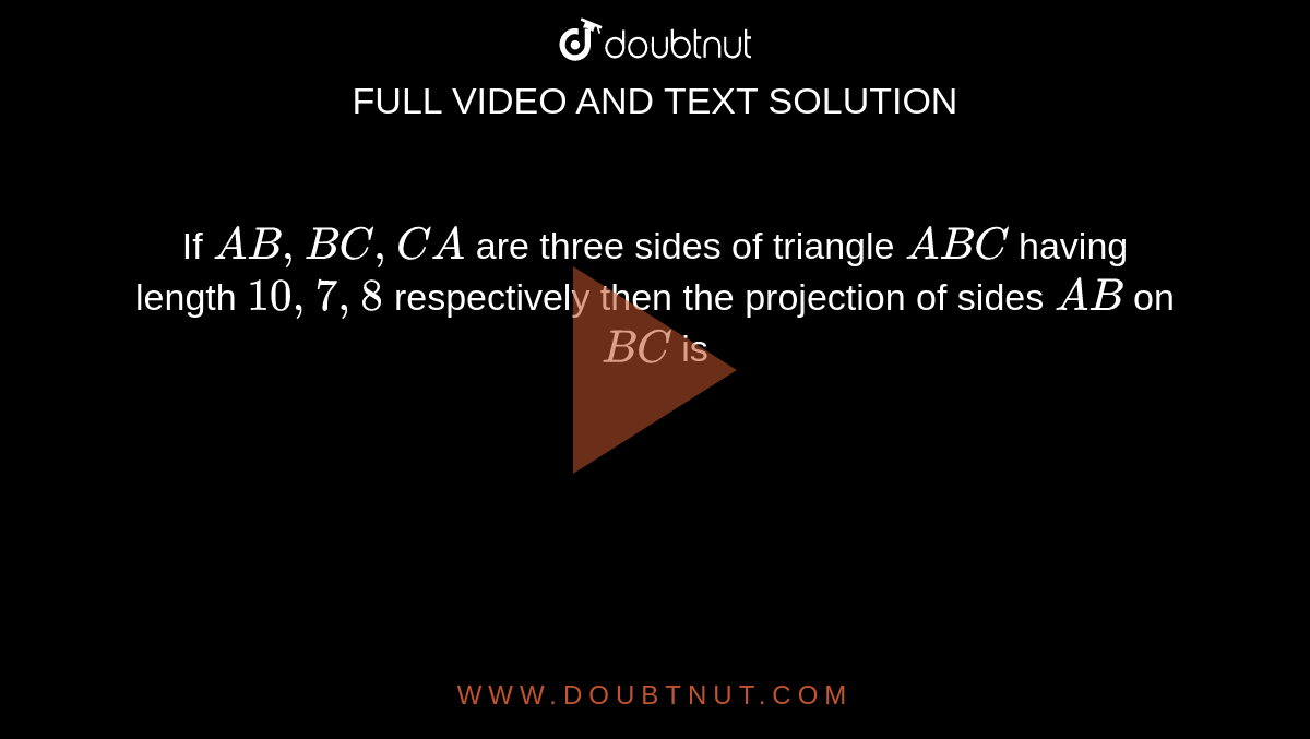 If `AB, BC, CA` are three sides of triangle `ABC` having length `10,7,8` respectively then the projection of sides `AB` on `BC` is
