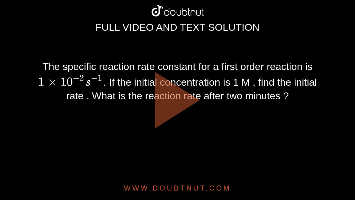 The specific reaction rate constant for a first order reaction is `1xx10^(-2)s^(-1)`. If the initial concentration is 1 M , find the initial rate . What is the reaction rate after two minutes ?