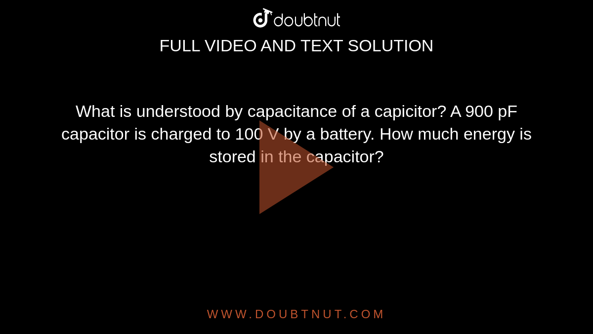 What is understood by capacitance of a capicitor? A 900 pF capacitor is charged to 100 V by a battery. How much energy is stored in the capacitor?