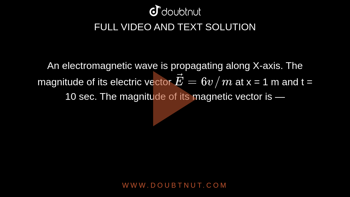 An electromagnetic wave is propagating along X-axis. The magnitude of its electric vector `vecE = 6 v//m` at x = 1 m and t = 10 sec. The magnitude  of its magnetic vector is —