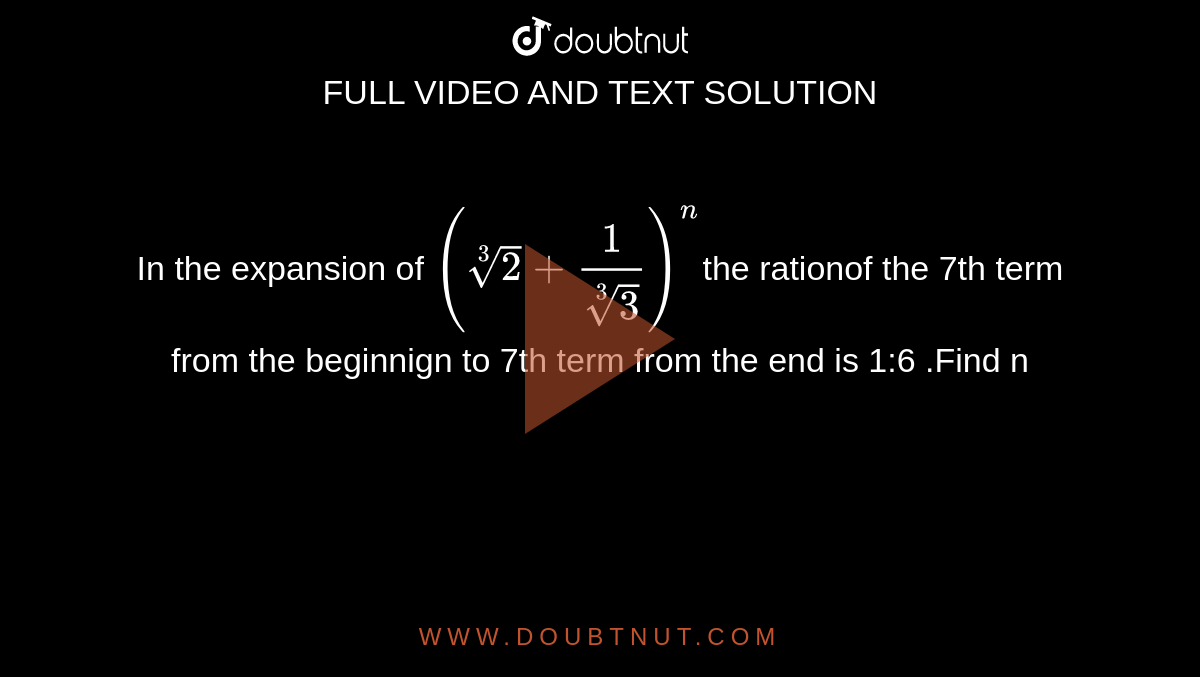 In the expansion of `(root(3)(2)+1/root(3)(3))^n`the rationof the 7th term from the beginnign to 7th term from the end is 1:6 .Find n