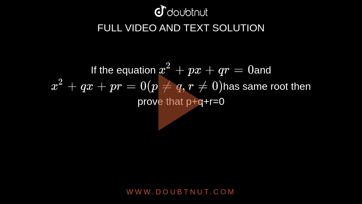 If the equation `x^2+px+qr=0`and `x^2+qx+pr=0(p!=q,r!=0)`has same root then prove that p+q+r=0