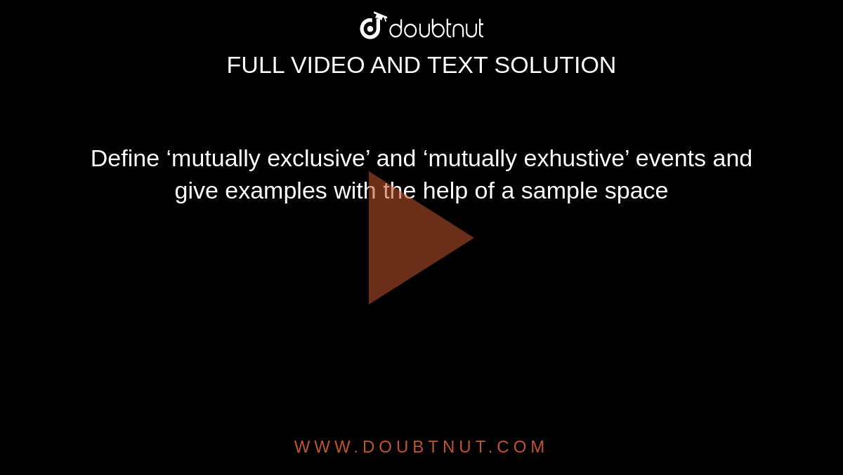 Define ‘mutually exclusive’ and ‘mutually exhustive’ events and give examples with the help of a sample space