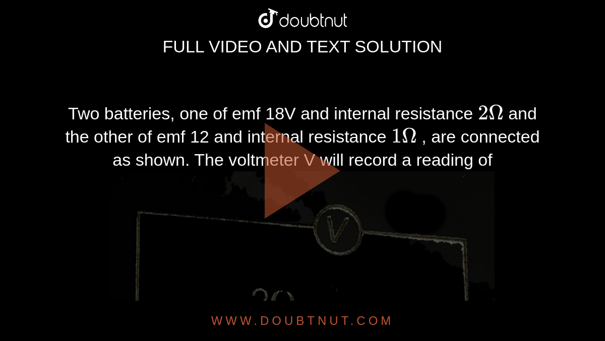 Two batteries, one of emf 18V and internal resistance 2Omega and the other of emf 12 and