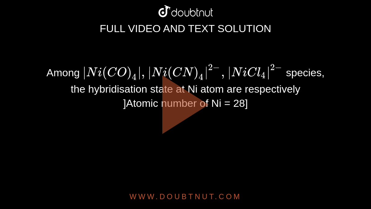 Among `|Ni(CO)_(4)|, |Ni(CN)_(4)|^(2-), |NiCl_(4)|^(2-)` species, the hybridisation state at Ni atom are respectively <br> ]Atomic number of Ni = 28]