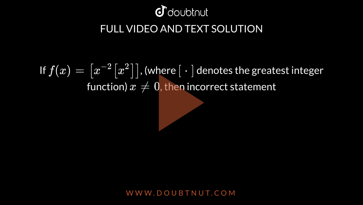 If `f(x) = [x^(-2) [x^(2)]]`, (where `[*]` denotes the greatest integer function) `x ne 0`, then incorrect statement