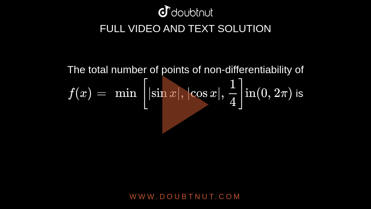 The total number of points of non-differentiability of `f(x) = min[|sin x|,|cos x|, (1)/(4)]"in"(0, 2pi)` is   