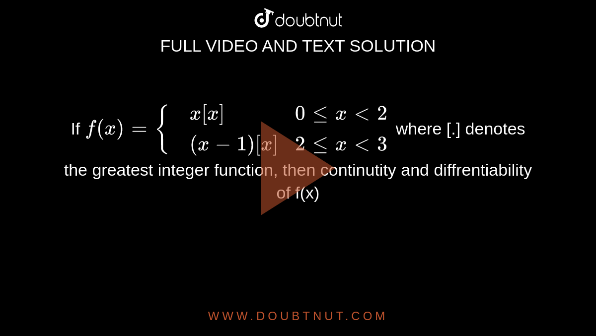 If `f(x)={{:(,x[x], 0 le x lt 2),(,(x-1)[x], 2 le x lt 3):}` where [.] denotes the greatest integer function, then continutity and diffrentiability of f(x)