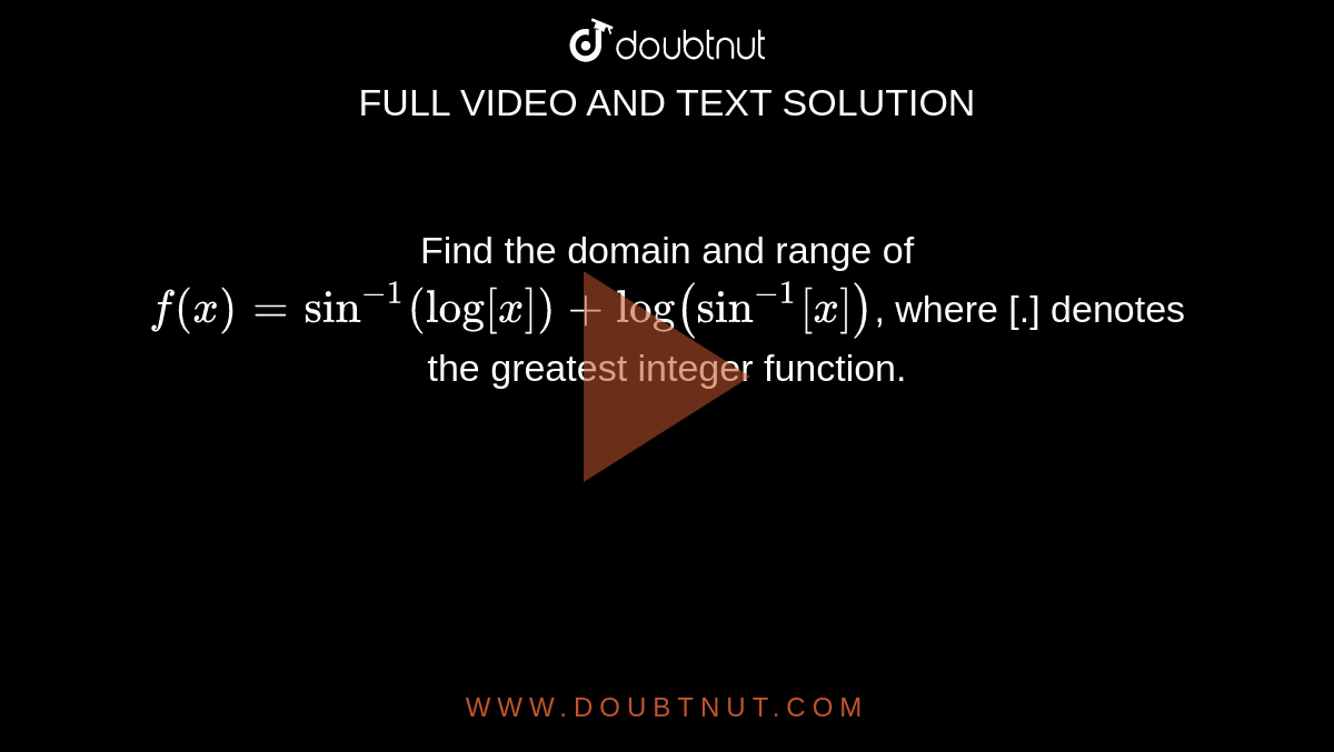 Find the domain and range of  `f(x) = sin^-1 (log [x]) + log (sin^-1 [x])`, where [.] denotes the greatest integer function.