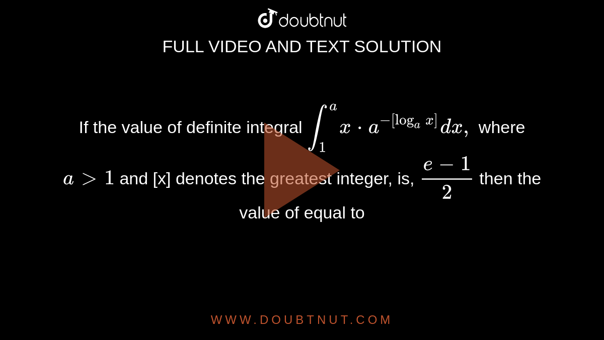 If the value of definite integral   `int_1^a x*a^-[log_ a x]dx,` where  `a >1` and [x] denotes the greatest integer, is, `(e-1)/2` then the value of  equal to 