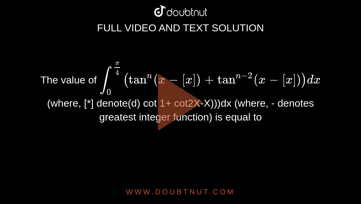 The value of `int_0^(pi/4)(tan^n(x-[x])+tan^(n-2)(x-[x]))dx` (where, [*] denote(d) cot 1+ cot2X-X)))dx (where, - denotes greatest integer function) is equal to