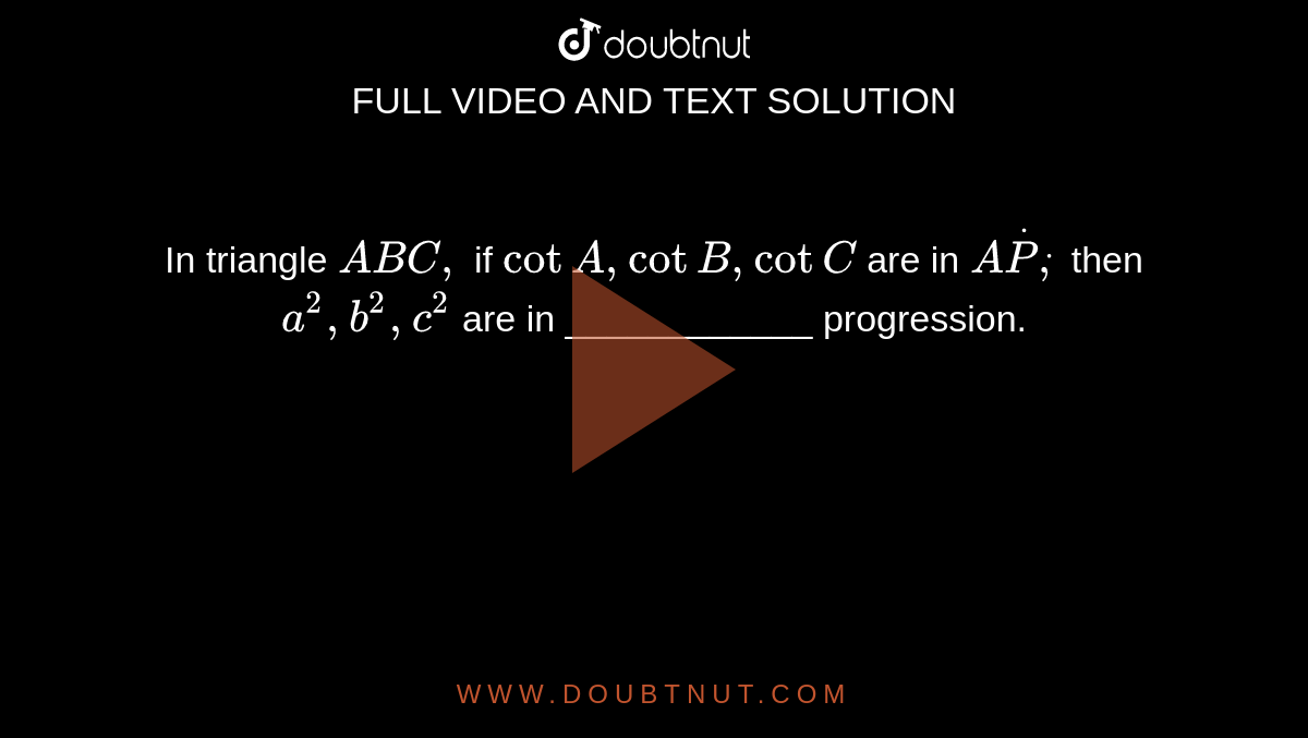 In triangle `A B C ,`
if `cotA ,cotB ,cotC`
are in `AdotPdot,`
then `a^2,b^2,c^2`
are in ____________ progression.