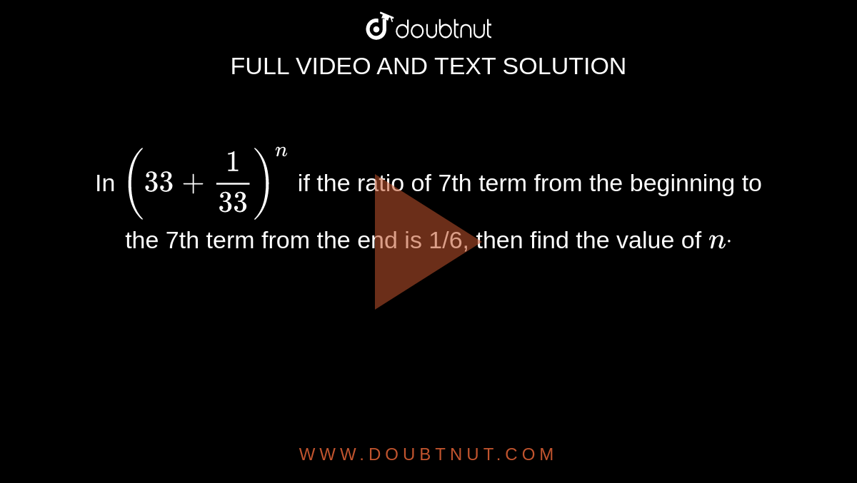 In `(3 3+1/(3 3))^n`
if the ratio of 7th term from the beginning to the 7th term from the
  end is 1/6, then find the value of `ndot`