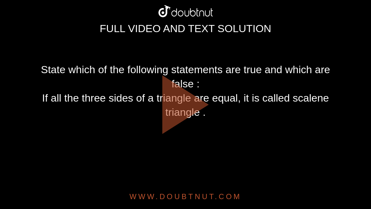 State which  of the following statements  are true and which are false :  <br>  If all the three sides of a triangle  are equal, it is called  scalene  triangle .