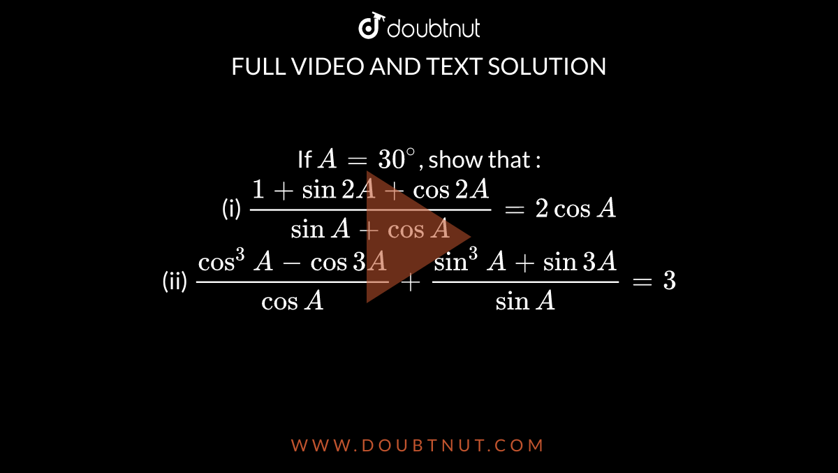 If `A = 30^(@)`, show that : <br> (i) `(1 + sin 2A + cos 2A)/(sin A + cos A) = 2 cos A` <br> (ii) `(cos^(3)A - cos 3A)/(cos A) + (sin^(3)A + sin 3A)/(sin A) = 3` 