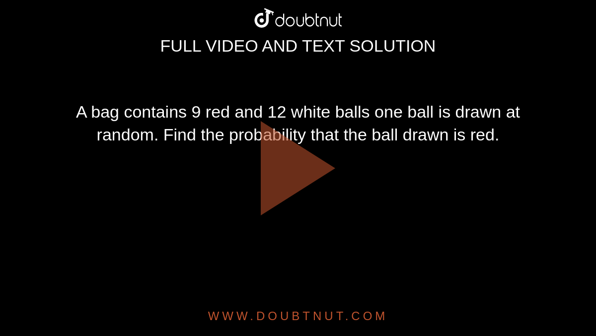 A bag contains 9 red and 12 white balls one ball is drawn at random. Find the probability that the ball drawn is red. 