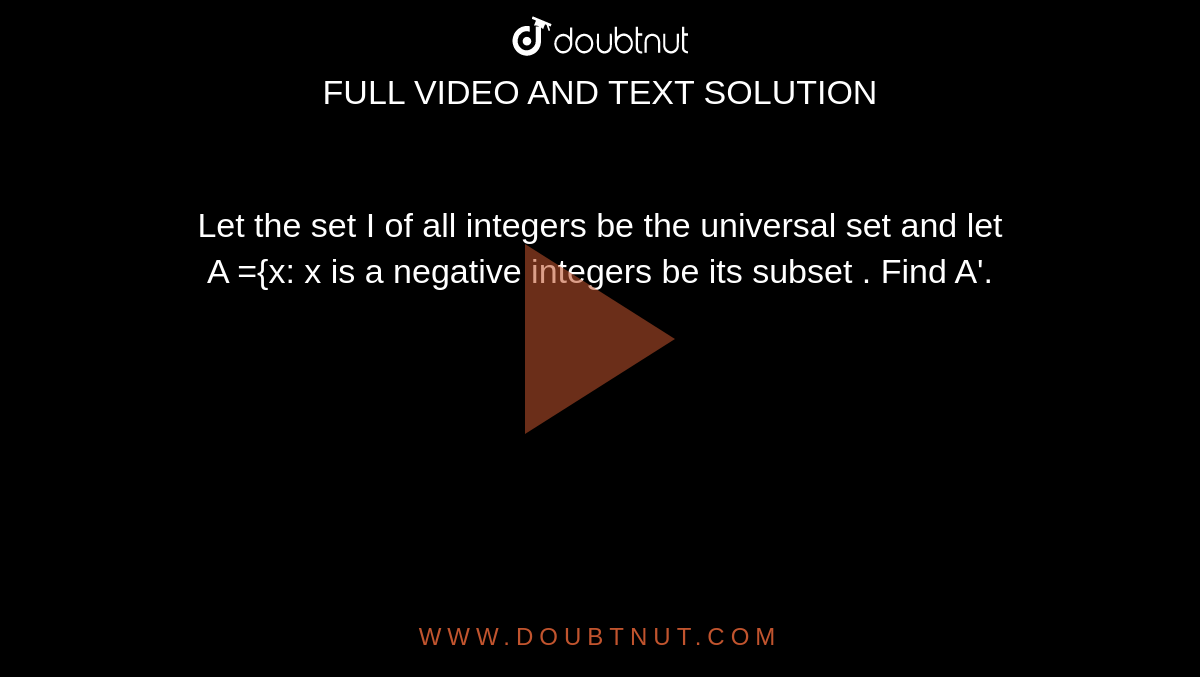 Let the set I of all integers be the universal set and let <br> A ={x: x is a negative integers be its subset . Find A'. 