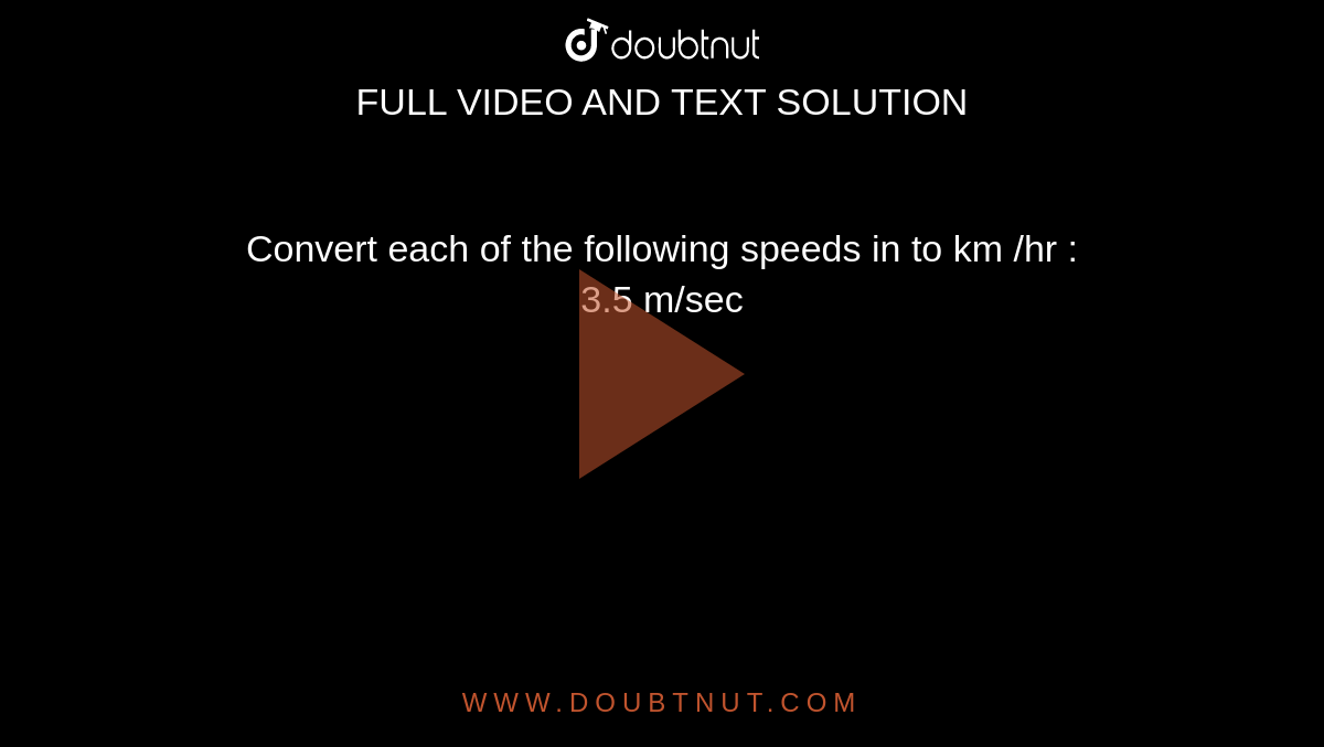 Convert each of the  following speeds in to km /hr : <br> 3.5 m/sec