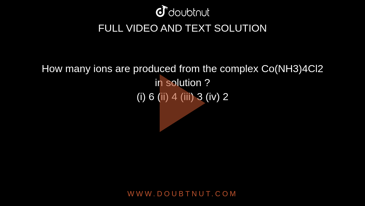 How many ions are produced from the complex Co(NH3)4Cl2 in solution ? <br> (i) 6 (ii) 4 (iii) 3 (iv) 2