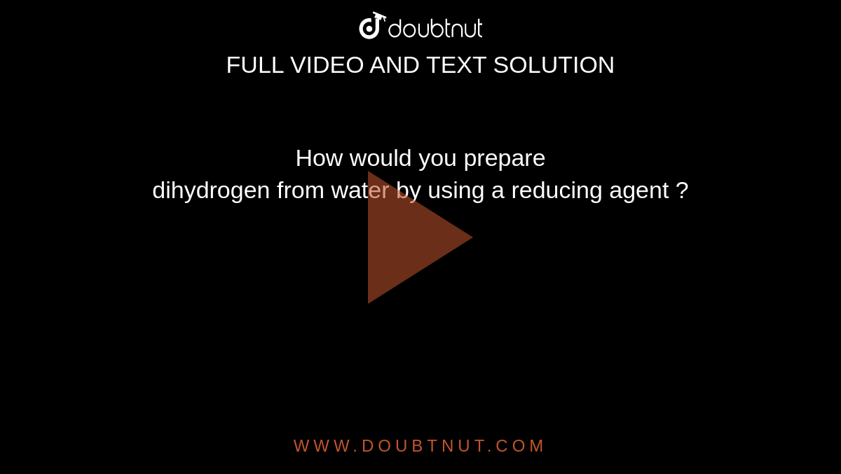How would you prepare <br> dihydrogen from water by using a reducing agent ?