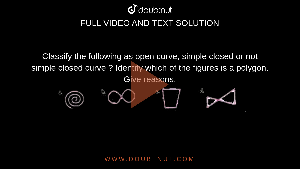 Classify the following as open curve, simple closed or not simple closed curve  ? Identify which of the figures is a polygon. Give reasons. <br> <img src="https://doubtnut-static.s.llnwi.net/static/physics_images/OXF_SMT_ICSE_MAT_VI_C13_E07_010_Q01.png" width="80%">.