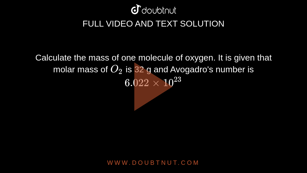 Calculate the mass of one molecule of oxygen. It is given that molar mass of `O_(2)` is 32 g and Avogadro's number is `6.022xx10^(23)` 