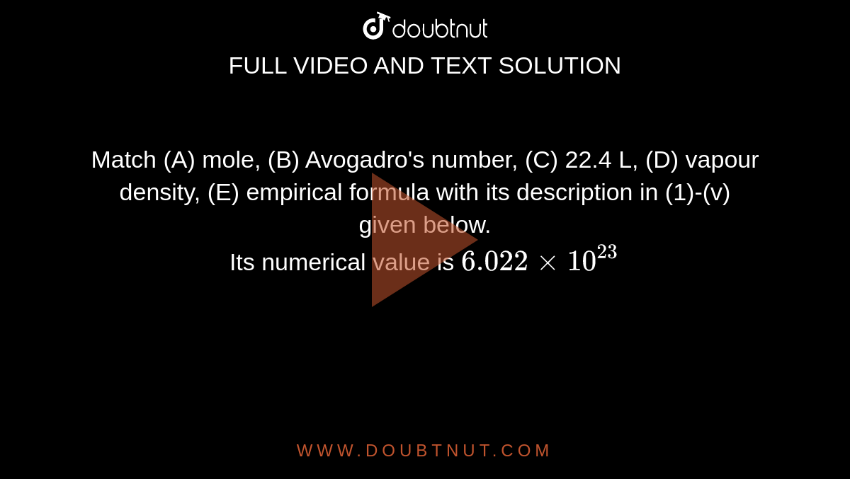 Match (A) mole, (B) Avogadro's number, (C) 22.4 L, (D) vapour density, (E) empirical formula with its description in (1)-(v) given below. <br>  Its numerical value is `6.022xx10^(23)` 