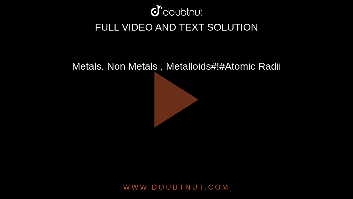 Metals, Non Metals , Metalloids#!#Atomic Radii
