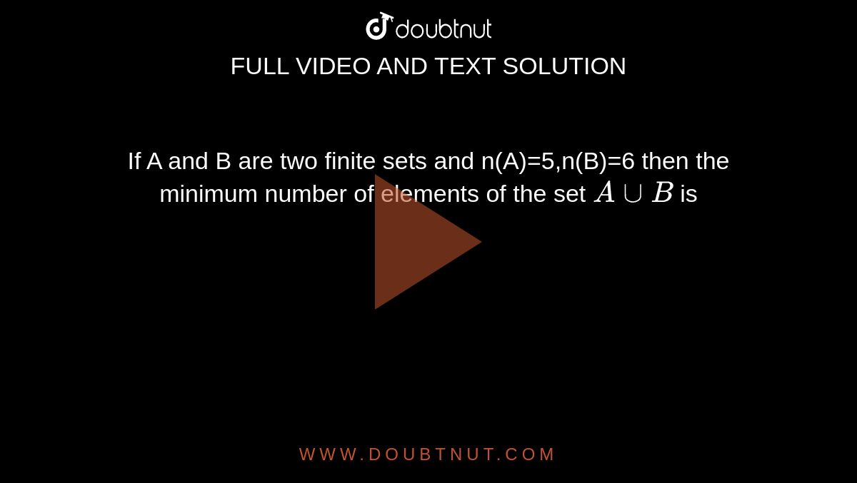 If A and B are two finite sets and n(A)=5,n(B)=6 then the minimum number of elements of the set `A cup B` is