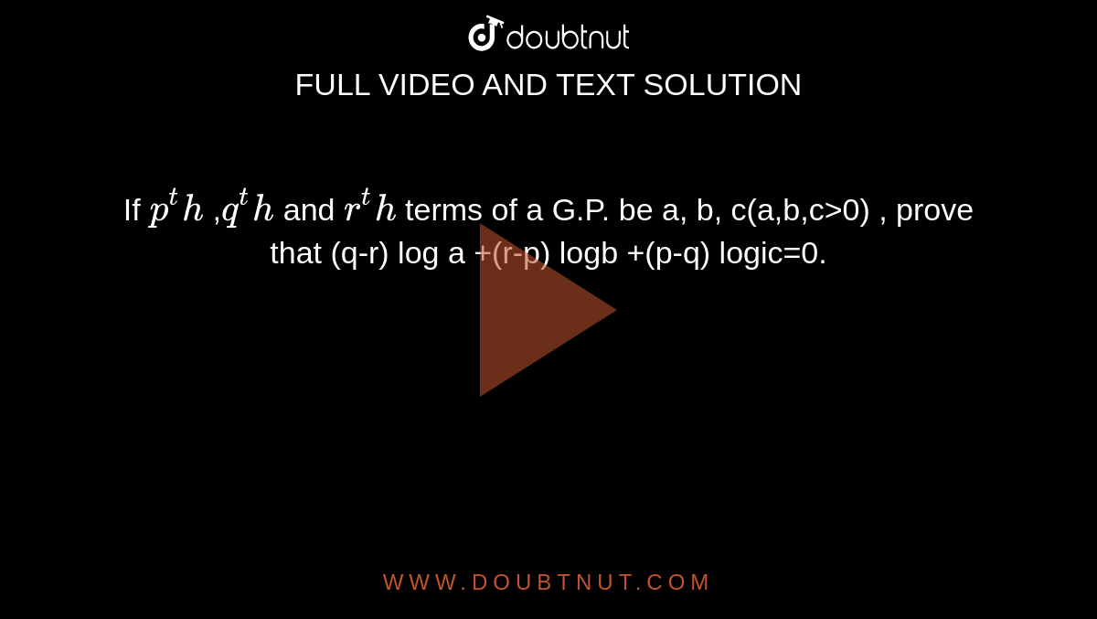 If `p^th` ,`q^th` and `r^th` terms of a G.P. be a, b, c(a,b,c>0) , prove that (q-r) log a +(r-p) logb +(p-q) logic=0.