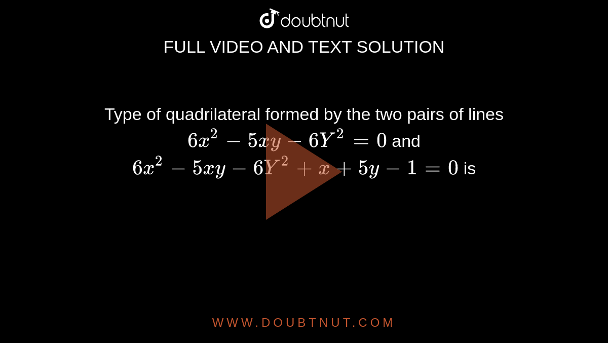 Type of quadrilateral formed by the two pairs of lines `6x^2-5xy-6Y^2=0` and `6x^2-5xy-6Y^2+x+5y-1=0` is