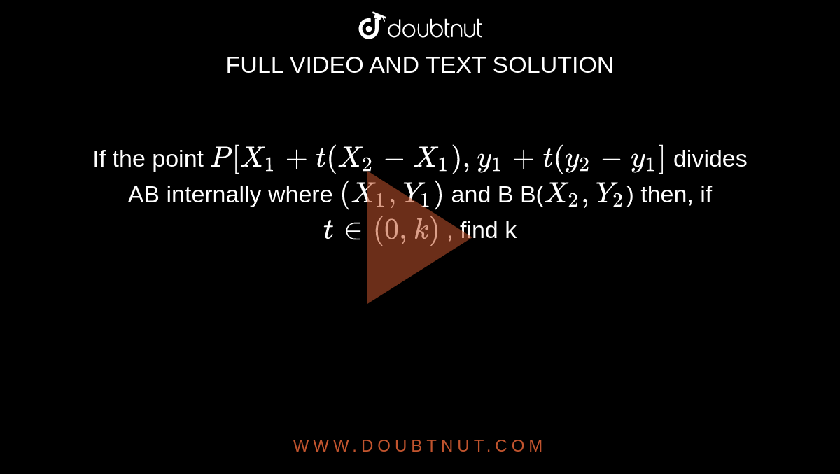 If the point `P[X_1+t(X_2-X_1),y_1+t(y_2-y_1]` divides AB internally where `(X_1,Y_1)` and B  B(`X_2,Y_2`) then, if `tin (0,k)` , find k