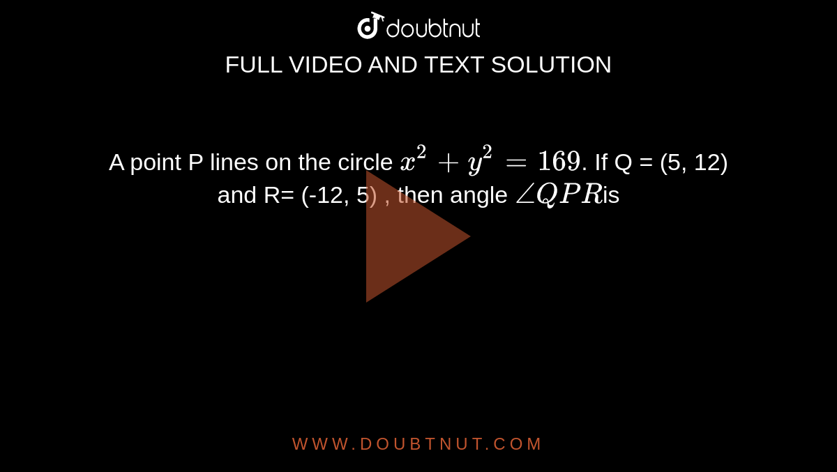 A point P lines on the circle `x^2+y^2=169`. If Q = (5, 12) and R= (-12, 5) , then angle `angleQPR`is 