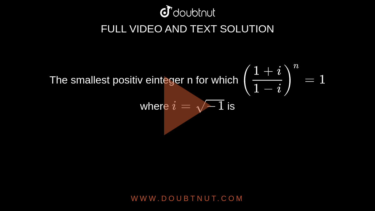 The smallest positiv einteger n for which `((1+i)/(1-i))^n=1` where `i=sqrt(-1)` is