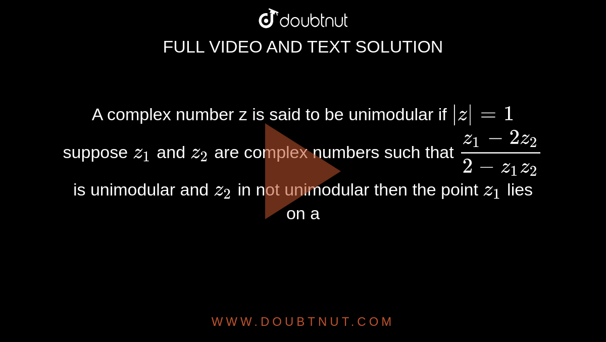 A complex number z is said to be unimodular if `absz=1` suppose `z_1` and `z_2` are complex numbers such that `( z_1-2z_2)/(2-z_1z_2)` is unimodular and `z_2` in not unimodular then the point `z_1` lies on a