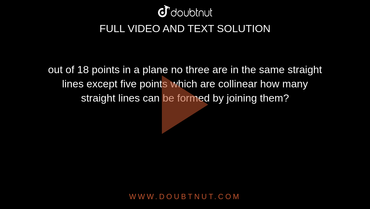 out of 18 points in a plane no three are in the same straight lines except five points which are collinear how many<br> straight lines can be formed by joining them?
