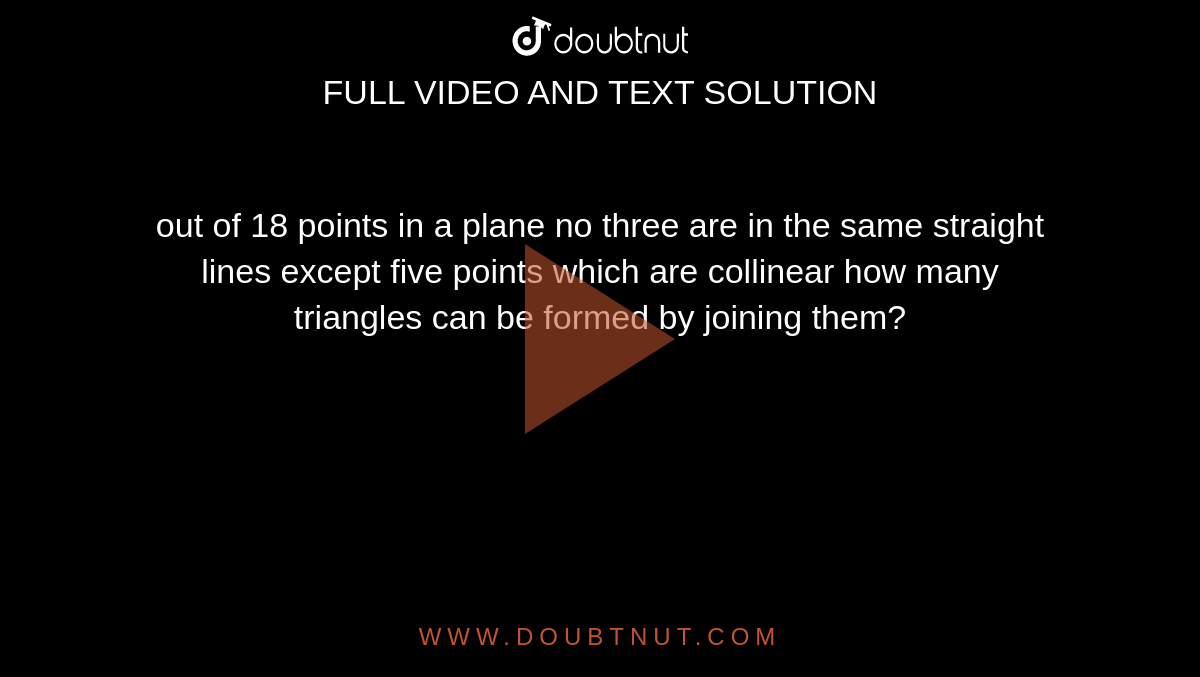 out of 18 points in a plane no three are in the same straight lines except five points which are collinear how many<br> triangles can be formed by joining them?