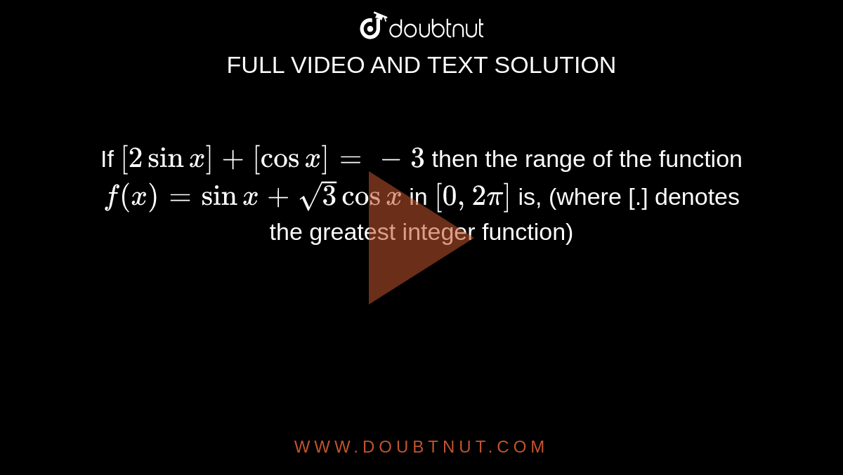 If `[2sinx]+[cosx]=-3` then the range of the function `f(x)=sinx+sqrt3cosx` in `[0, 2pi]` is, (where [.] denotes the greatest integer function)