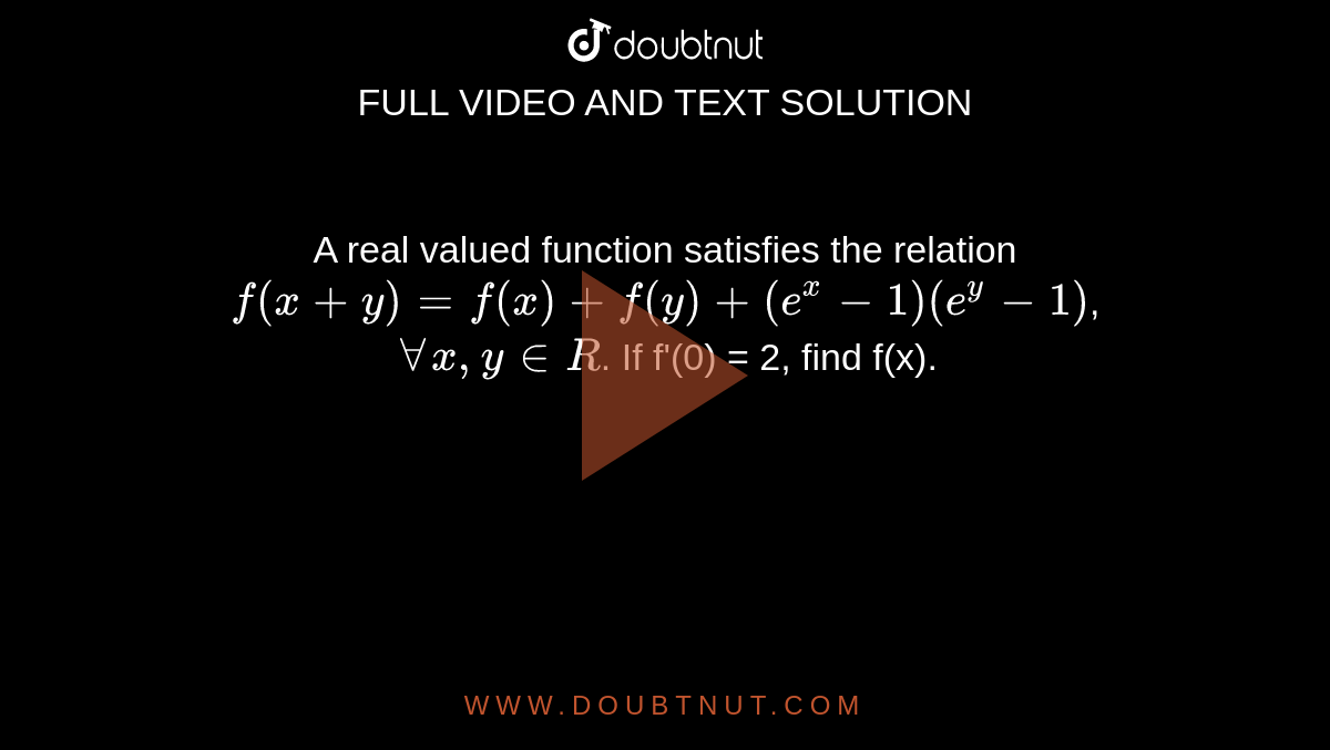 A real valued function satisfies the relation `f(x+y)=f(x)+f(y)+(e^x-1)(e^y-1)`, `AAx,y in R`. If f'(0) = 2, find f(x).