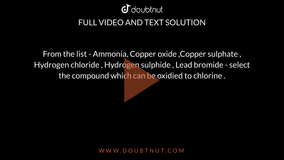 From the list Ammonia, Copper oxide ,Copper sulphate , Hydrogen chlo