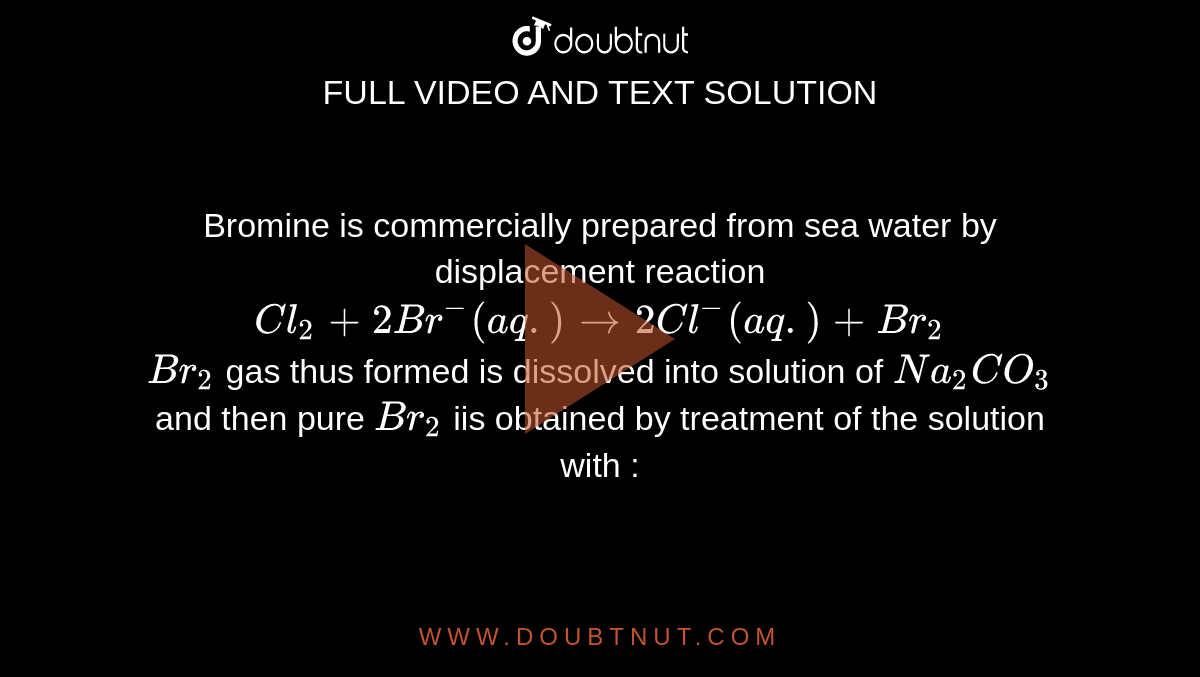 Bromine is commercially prepared from sea water by displacement reacti