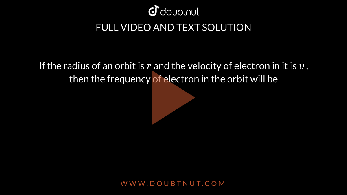 If the radius of an orbit is `r` and the velocity of electron in it is `v` , then the frequency of electron in the orbit will be