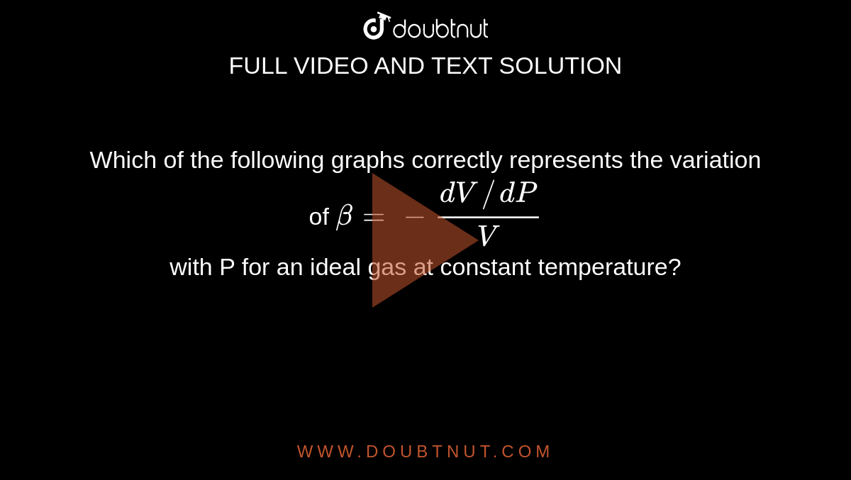 Which of the following graphs correctly represents the variation of `beta=-(dV//dP)/V` <br> with P for an ideal gas at constant temperature?
