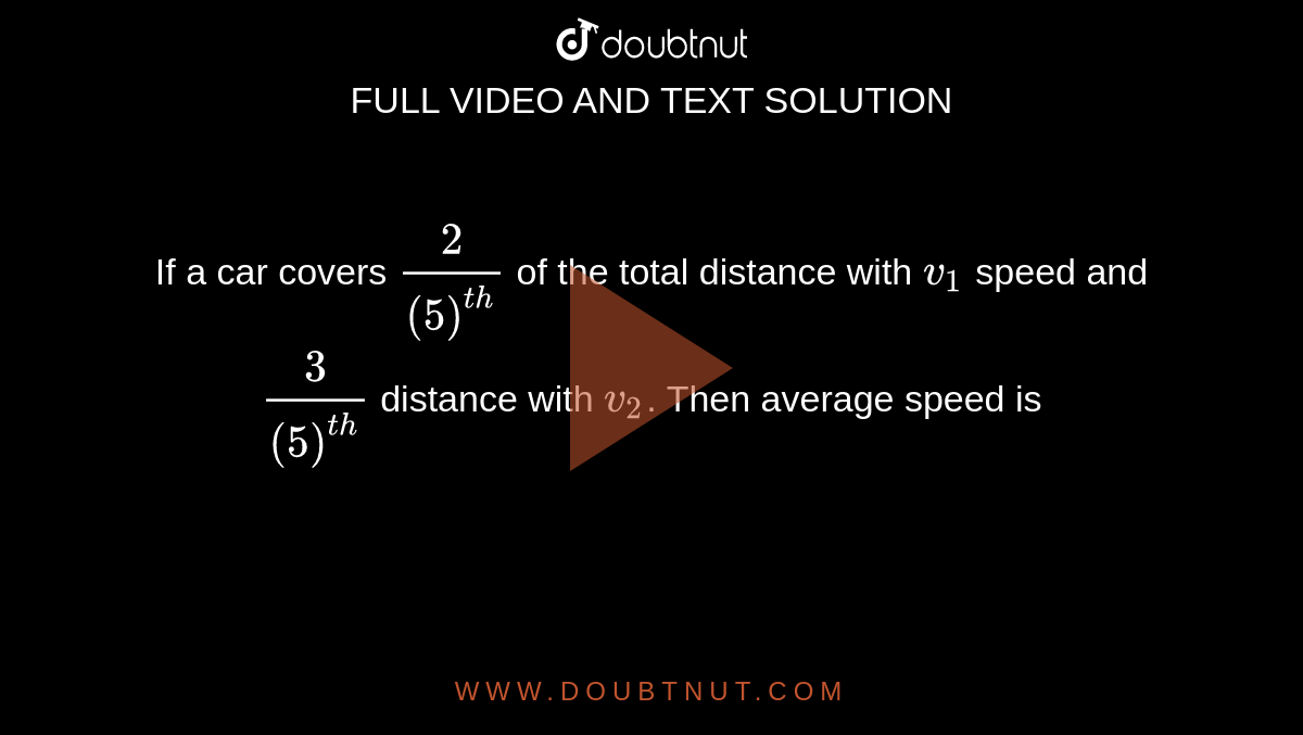 If a car covers `(2)/(5)^(th)` of the total distance with `v_1` speed and `(3)/(5)^(th)` distance with `v_2`. Then average speed is
