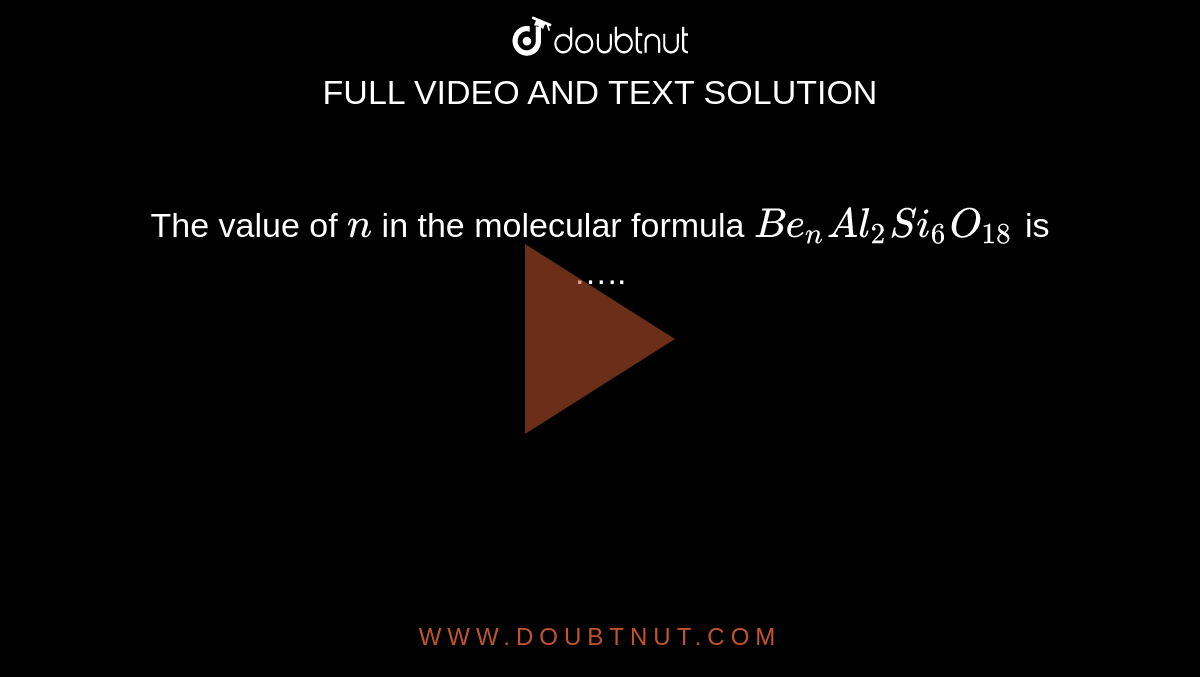 The value of `n` in the molecular formula `Be_(n)Al_(2) Si_(
6)O_(18)` is …..