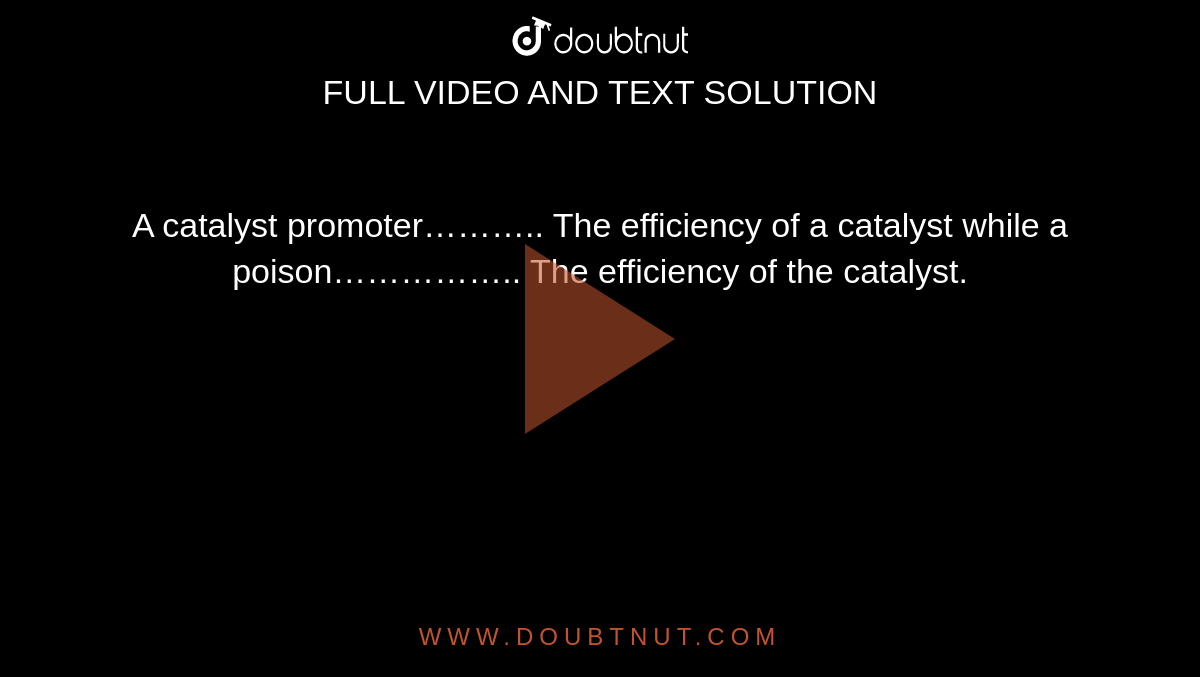 A catalyst promoter……….. The efficiency of a catalyst while a poison…………….. The efficiency of the catalyst. 